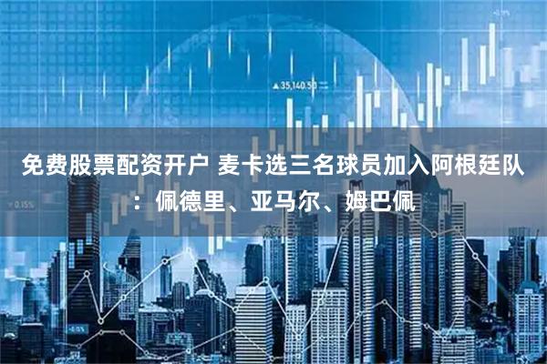 免费股票配资开户 麦卡选三名球员加入阿根廷队：佩德里、亚马尔、姆巴佩
